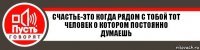 Счастье-это когда рядом с тобой тот человек о котором постоянно думаешь