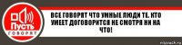 Все говорят что умные люди те. кто умеет договорится не смотря ни на что!