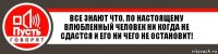 Все знают что. По настоящему влюбленный человек ни когда не сдастся и его ни чего не остановит!