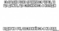 сьогодні різко пркинувся через, те що думав, що спізнююсь в коледж відкрив очі, заспокоївся-я на парі