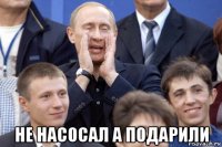  не насосал а подарили