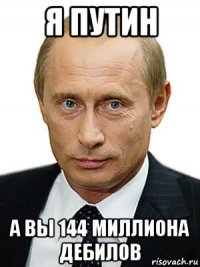 я путин а вы 144 миллиона дебилов