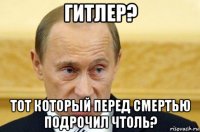 гитлер? тот который перед смертью подрочил чтоль?