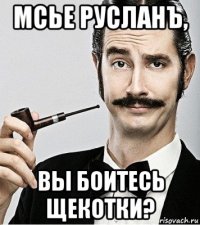 мсье русланъ, вы боитесь щекотки?