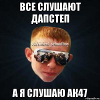 все слушают дапстеп а я слушаю ак47