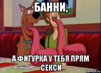 банни, а фигурка у тебя прям секси