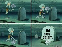 Ты
1015 - 2015гг.