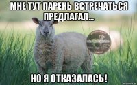 мне тут парень встречаться предлагал... но я отказалась!