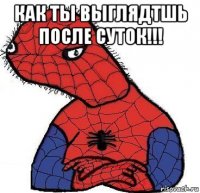 как ты выглядтшь после суток!!! 