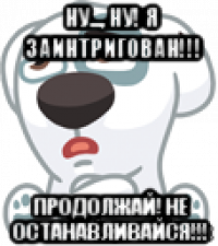 ну..., ну! я заинтригован!!! продолжай! не останавливайся!!!