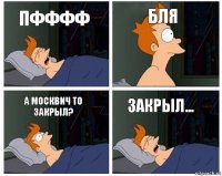 ПФФФФ БЛЯ А МОСКВИЧ ТО ЗАКРЫЛ? ЗАКРЫЛ...