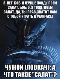 я: нет, боб, я лучше пойду поем салат. боб: о, я тоже, поем салат. да, ты прав, хватит нам с тобой играть в warface! чужой (ловкач): а что такое "салат"?