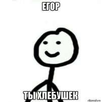 егор ты хлебушек