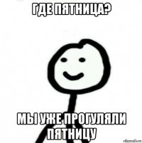 где пятница? мы уже прогуляли пятницу