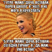 *7 утра* мама:"доча, вставай, пора в школу" я:"неет, я не могу, я хочу спать" *5 утра* мама:"доча, вставай, сегодня турнир" я:" да, мам, уже встаю"