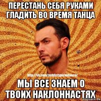 перестань себя руками гладить во время танца мы все знаем о твоих наклоннастях