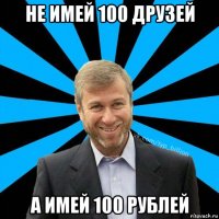 не имей 100 друзей а имей 100 рублей