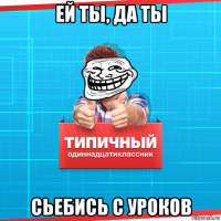 ей ты, да ты сьебись с уроков