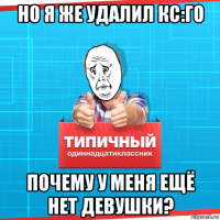 но я же удалил кс:го почему у меня ещё нет девушки?