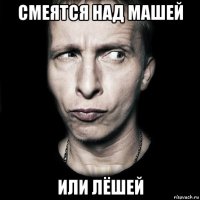 смеятся над машей или лёшей