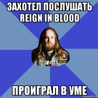 захотел послушать reign in blood проиграл в уме