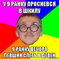 у 9 ранку просневся в шкилу 9 ранку вечора левший спеть в девен