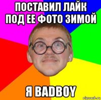 поставил лайк под ее фото зимой я badboy