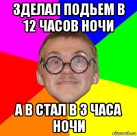 зделал подьем в 12 часов ночи а в стал в 3 часа ночи