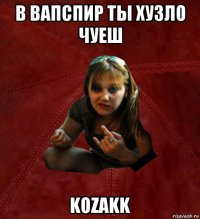 в вапспир ты хузло чуеш kozakk