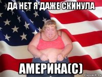 да нет я даже скинула америка(с)