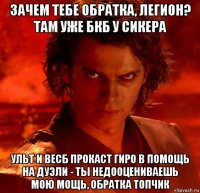 зачем тебе обратка, легион? там уже бкб у сикера ульт и весб прокаст гиро в помощь на дуэли - ты недооцениваешь мою мощь, обратка топчик