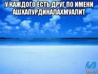 у каждого есть друг по имени ашхапурдиналахмуалит 