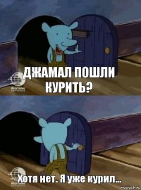 Джамал пошли курить? Хотя нет. Я уже курил...