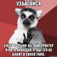 узбагойся у него только: вх, аим, триггер и авто наводка, а еще его не банят в своей тиме.