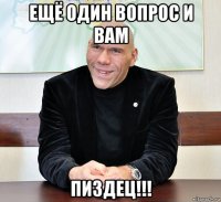 ещё один вопрос и вам пиздец!!!