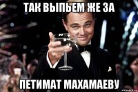 так выпьем же за петимат махамаеву