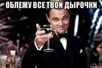 облежу все твой дырочки 