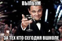 выпьум за тех кто сегодня вшколе