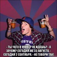  - ты чего в универ не идёшь? - а зачем? сегодня же 33 августа. - сегодня 2 сентября. - не говори так!