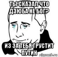 ты сказал что дзюба не бог? из за тебя грустит путин