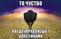 то чуство когда управляешь 1 классиками