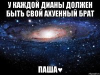 у каждой дианы должен быть свой ахуенный брат паша♥