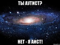 ты аутист? нет - я аист!