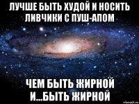 лучше быть худой и носить ливчики с пуш-апом чем быть жирной и...быть жирной