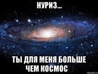 нуриз... ты для меня больше чем космос♡