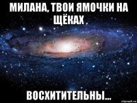 милана, твои ямочки на щёках восхитительны...