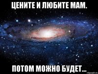 цените и любите мам. потом можно будет...