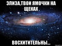 элиза,твои ямочки на щеках восхитительны...