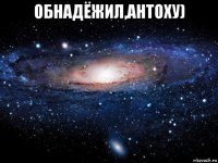 обнадёжил,антоху) 