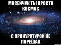 мосейчук ты просто космос с прокуратурой не порешав